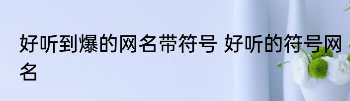 好听到爆的网名带符号 好听的符号网名