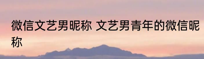微信文艺男昵称 文艺男青年的微信昵称