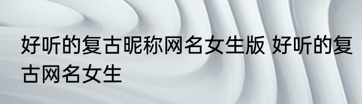 好听的复古昵称网名女生版 好听的复古网名女生