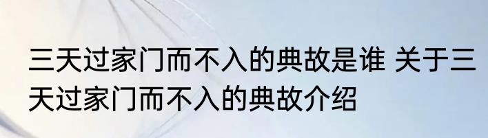 三天过家门而不入的典故是谁 关于三天过家门而不入的典故介绍