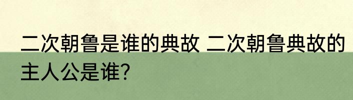 二次朝鲁是谁的典故 二次朝鲁典故的主人公是谁？