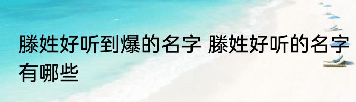 滕姓好听到爆的名字 滕姓好听的名字有哪些