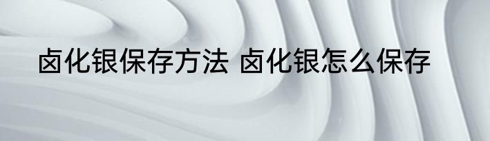 卤化银保存方法 卤化银怎么保存