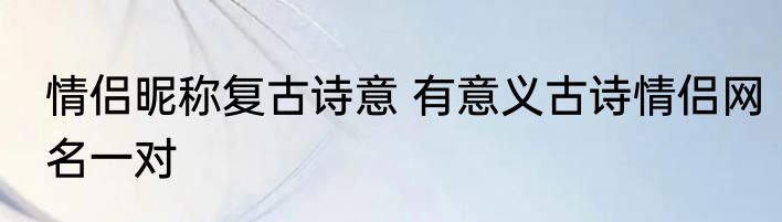 情侣昵称复古诗意 有意义古诗情侣网名一对