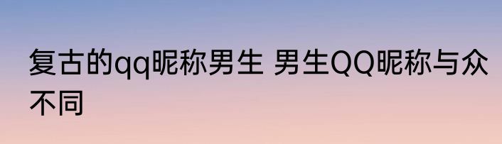 复古的qq昵称男生 男生QQ昵称与众不同