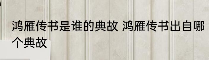 鸿雁传书是谁的典故 鸿雁传书出自哪个典故