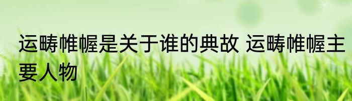 运畴帷幄是关于谁的典故 运畴帷幄主要人物