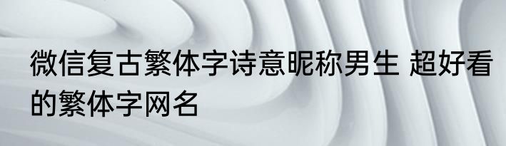 微信复古繁体字诗意昵称男生 超好看的繁体字网名