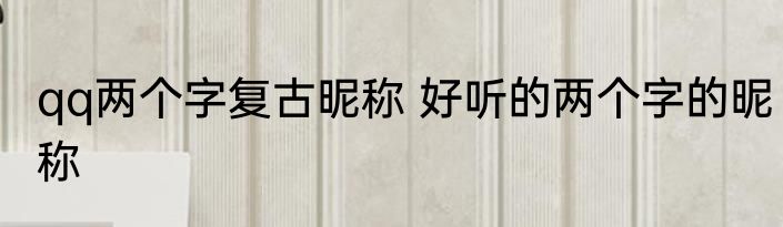 qq两个字复古昵称 好听的两个字的昵称