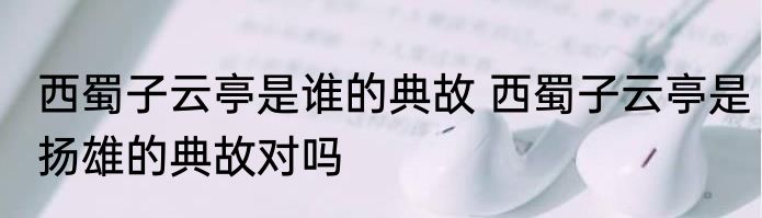 西蜀子云亭是谁的典故 西蜀子云亭是扬雄的典故对吗