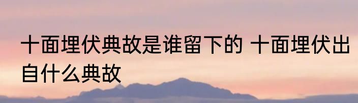 十面埋伏典故是谁留下的 十面埋伏出自什么典故