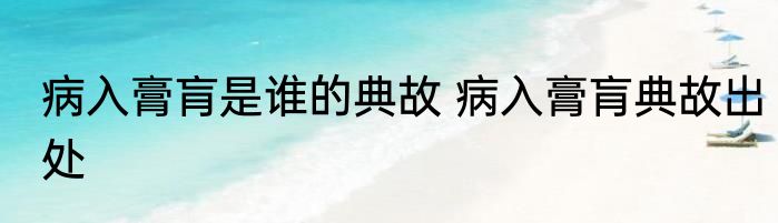 病入膏肓是谁的典故 病入膏肓典故出处