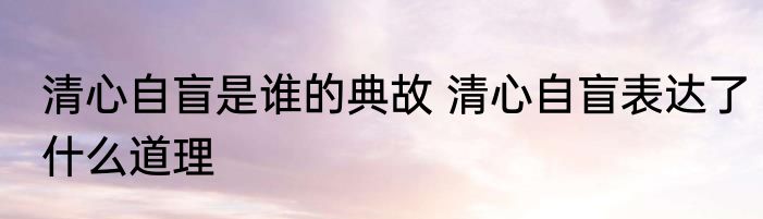 清心自盲是谁的典故 清心自盲表达了什么道理