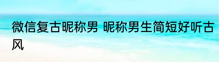 微信复古昵称男 昵称男生简短好听古风
