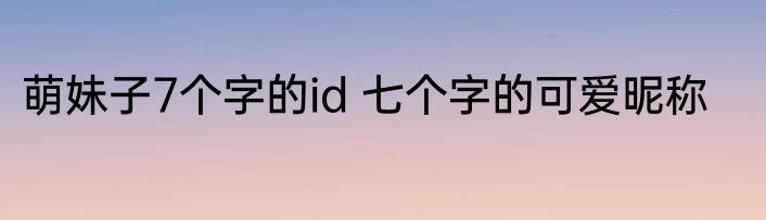 萌妹子7个字的id 七个字的可爱昵称