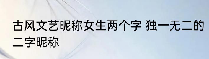 古风文艺昵称女生两个字 独一无二的二字昵称