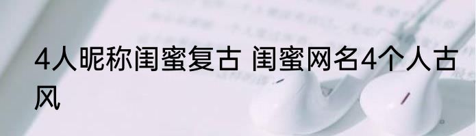 4人昵称闺蜜复古 闺蜜网名4个人古风