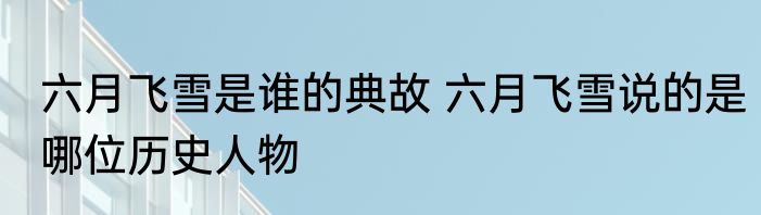 六月飞雪是谁的典故 六月飞雪说的是哪位历史人物