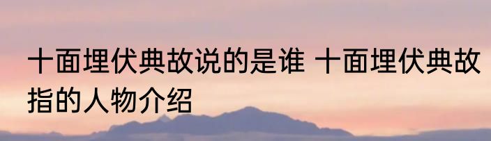 十面埋伏典故说的是谁 十面埋伏典故指的人物介绍
