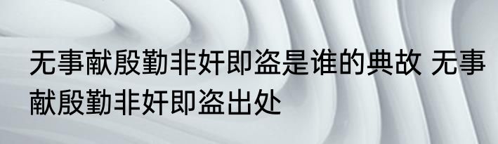 无事献殷勤非奸即盗是谁的典故 无事献殷勤非奸即盗出处