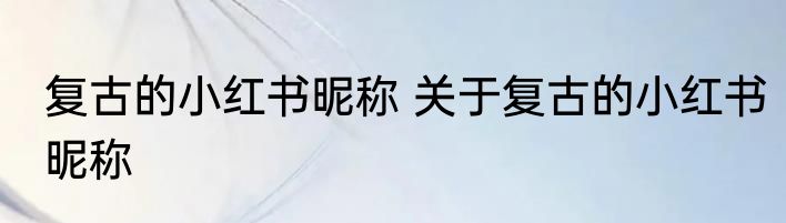 复古的小红书昵称 关于复古的小红书昵称