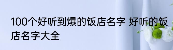 100个好听到爆的饭店名字 好听的饭店名字大全