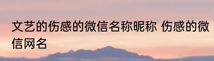 文艺的伤感的微信名称昵称 伤感的微信网名