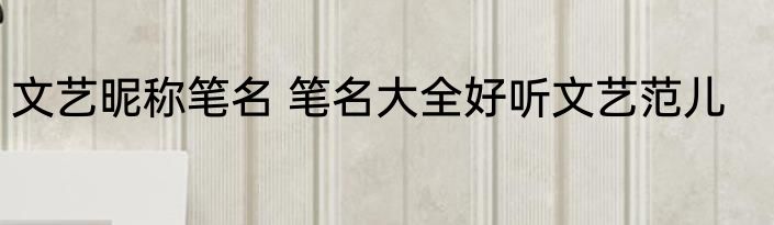 文艺昵称笔名 笔名大全好听文艺范儿