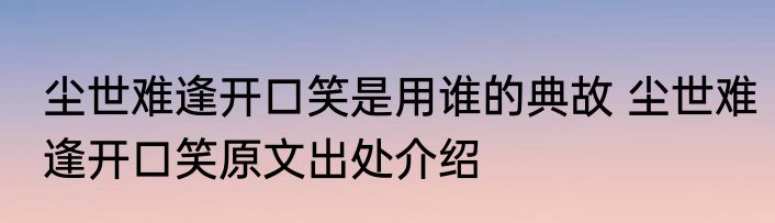 尘世难逢开口笑是用谁的典故 尘世难逢开口笑原文出处介绍