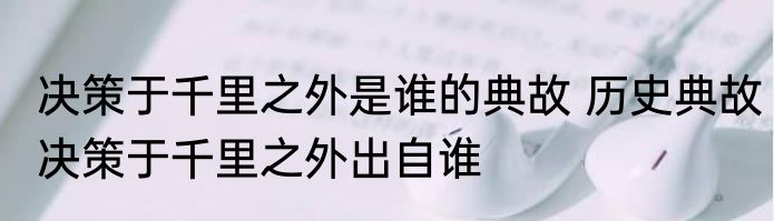决策于千里之外是谁的典故 历史典故决策于千里之外出自谁