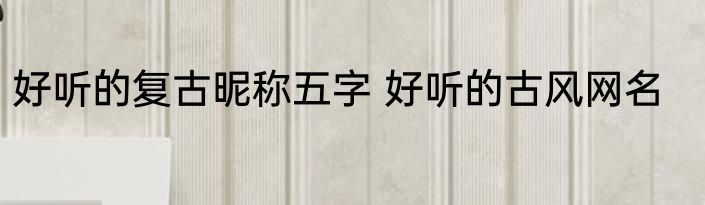 好听的复古昵称五字 好听的古风网名