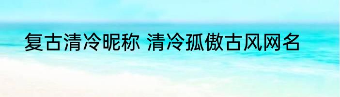 复古清冷昵称 清冷孤傲古风网名