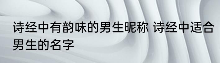 诗经中有韵味的男生昵称 诗经中适合男生的名字