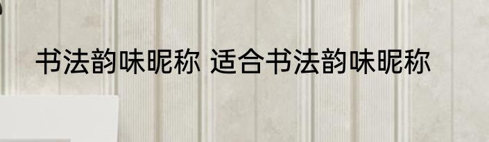 书法韵味昵称 适合书法韵味昵称