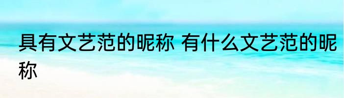 具有文艺范的昵称 有什么文艺范的昵称