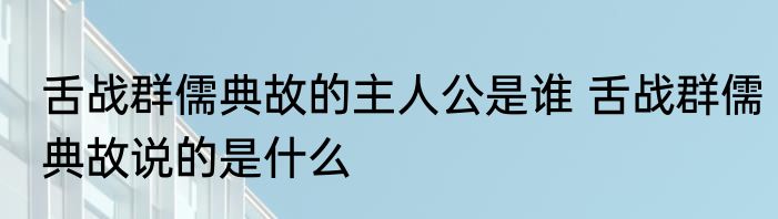 舌战群儒典故的主人公是谁 舌战群儒典故说的是什么