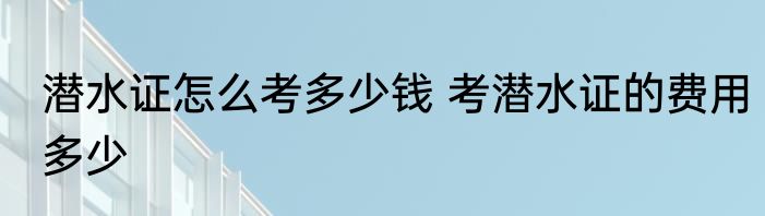 潜水证怎么考多少钱 考潜水证的费用多少