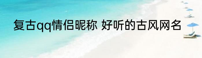 复古qq情侣昵称 好听的古风网名