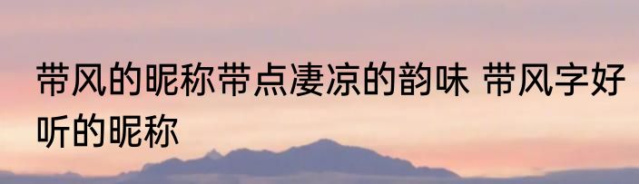 带风的昵称带点凄凉的韵味 带风字好听的昵称