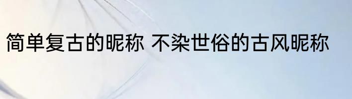 简单复古的昵称 不染世俗的古风昵称