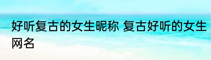 好听复古的女生昵称 复古好听的女生网名