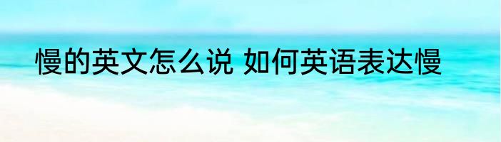 慢的英文怎么说 如何英语表达慢