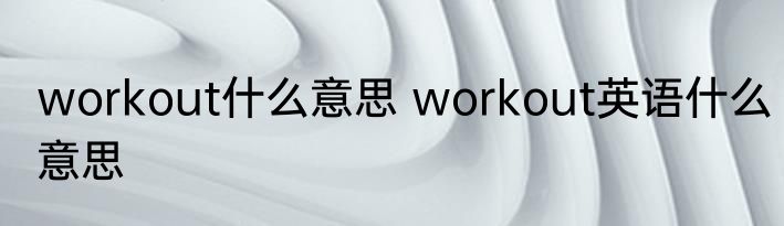 workout什么意思 workout英语什么意思