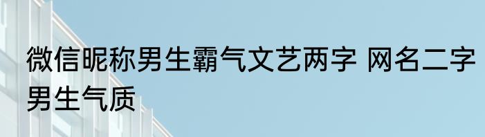 微信昵称男生霸气文艺两字 网名二字男生气质
