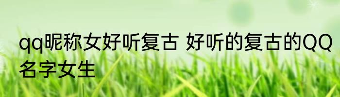 qq昵称女好听复古 好听的复古的QQ名字女生