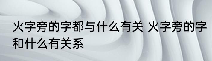 火字旁的字都与什么有关 火字旁的字和什么有关系