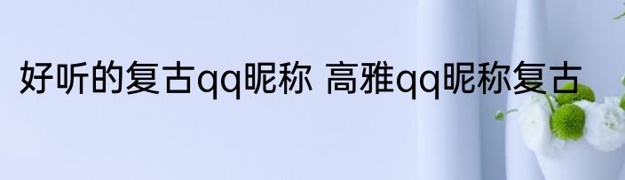 好听的复古qq昵称 高雅qq昵称复古