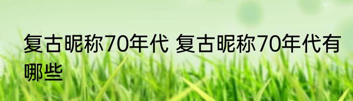 复古昵称70年代 复古昵称70年代有哪些