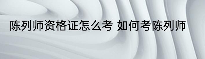 陈列师资格证怎么考 如何考陈列师