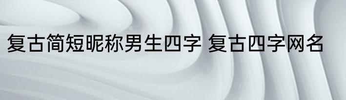 复古简短昵称男生四字 复古四字网名